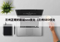 兰州正规的新站seo优化（兰州SEO优化）